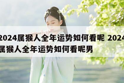 2024属猴人全年运势如何看呢 2024属猴人全年运势如何看呢男