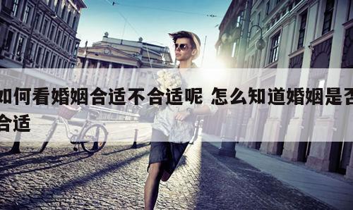 如何看婚姻合适不合适呢 怎么知道婚姻是否合适