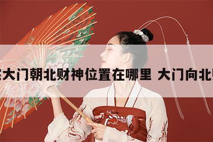 住宅大门朝北财神位置在哪里 大门向北财位