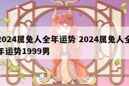 2024属兔人全年运势 2024属兔人全年运势1999男