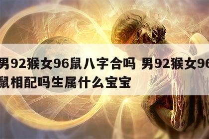 男92猴女96鼠八字合吗 男92猴女96鼠相配吗生属什么宝宝