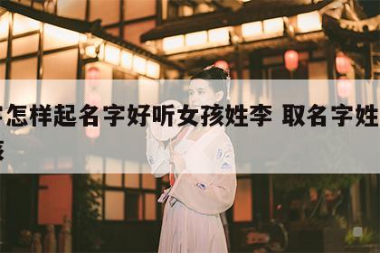 八字怎样起名字好听女孩姓李 取名字姓李的女孩