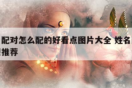 姓名配对怎么配的好看点图片大全 姓名配对强烈推荐