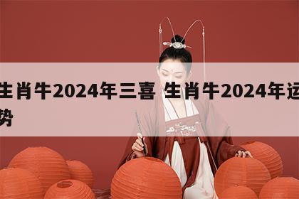 生肖牛2024年三喜 生肖牛2024年运势