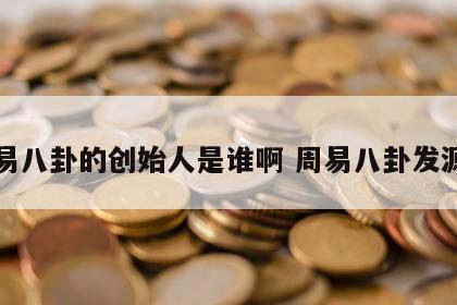 周易八卦的创始人是谁啊 周易八卦发源地