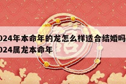 2024年本命年的龙怎么样适合结婚吗? 2024属龙本命年