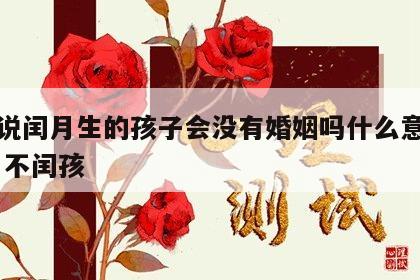 老人说闰月生的孩子会没有婚姻吗什么意思呀 闰月不闰孩