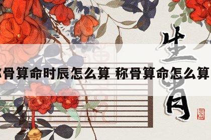 称骨算命时辰怎么算 称骨算命怎么算的