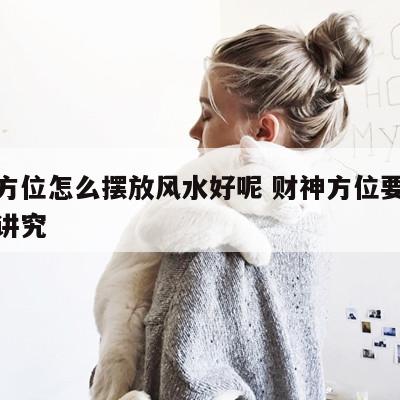 财神方位怎么摆放风水好呢 财神方位要摆放什么讲究