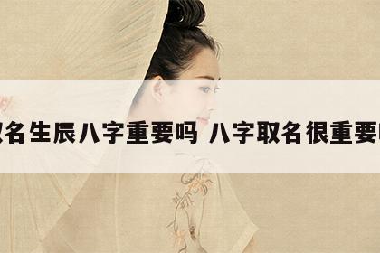 取名生辰八字重要吗 八字取名很重要吗