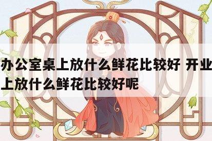 开业办公室桌上放什么鲜花比较好 开业办公室桌上放什么鲜花比较好呢