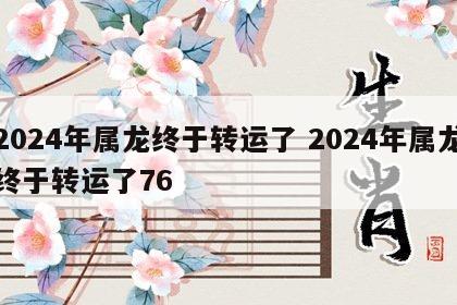 2024年属龙终于转运了 2024年属龙终于转运了76