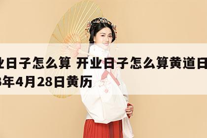 开业日子怎么算 开业日子怎么算黄道日子2023年4月28日黄历