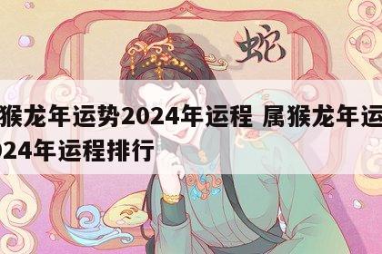 属猴龙年运势2024年运程 属猴龙年运势2024年运程排行