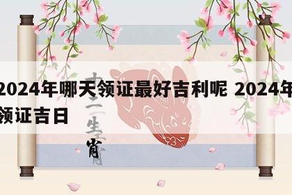 2024年哪天领证最好吉利呢 2024年领证吉日