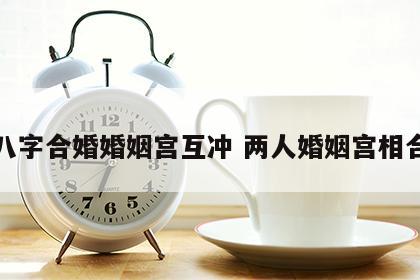 八字合婚婚姻宫互冲 两人婚姻宫相合