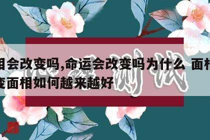 面相会改变吗,命运会改变吗为什么 面相会改变面相如何越来越好