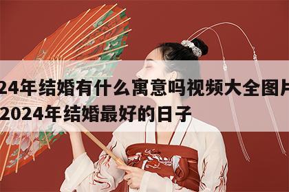 2024年结婚有什么寓意吗视频大全图片下载 2024年结婚最好的日子