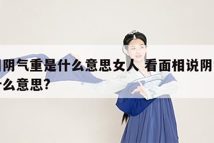 面相阴气重是什么意思女人 看面相说阴气重是什么意思?