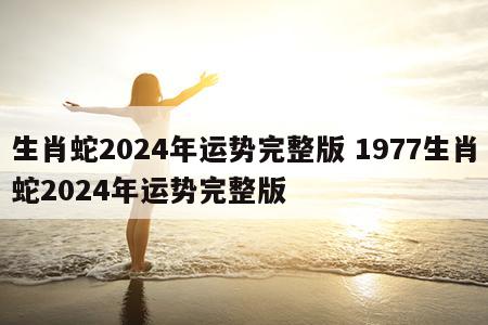 生肖蛇2024年运势完整版 1977生肖蛇2024年运势完整版