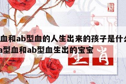 a型血和ab型血的人生出来的孩子是什么血型 a型血和ab型血生出的宝宝