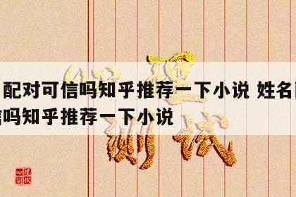 姓名配对可信吗知乎推荐一下小说 姓名配对可信吗知乎推荐一下小说