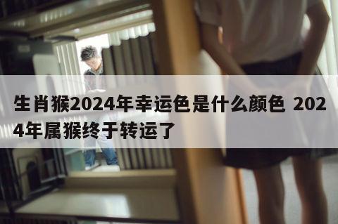 生肖猴2024年幸运色是什么颜色 2024年属猴终于转运了