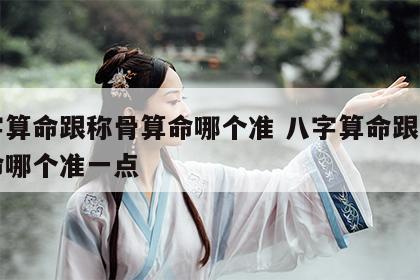 八字算命跟称骨算命哪个准 八字算命跟称骨算命哪个准一点