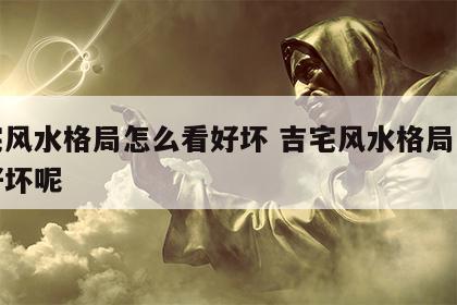 吉宅风水格局怎么看好坏 吉宅风水格局怎么看好坏呢