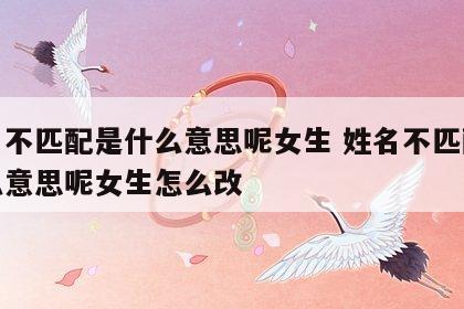 姓名不匹配是什么意思呢女生 姓名不匹配是什么意思呢女生怎么改
