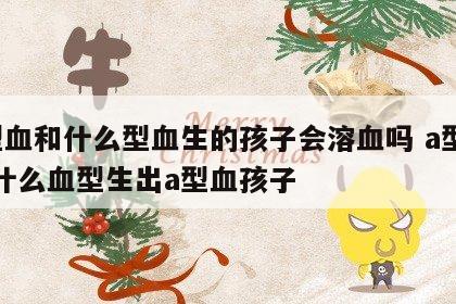 a型血和什么型血生的孩子会溶血吗 a型血和什么血型生出a型血孩子