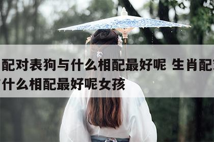 生肖配对表狗与什么相配最好呢 生肖配对表狗与什么相配最好呢女孩