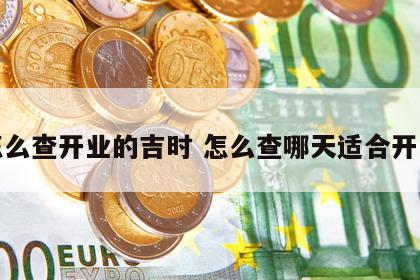 怎么查开业的吉时 怎么查哪天适合开业