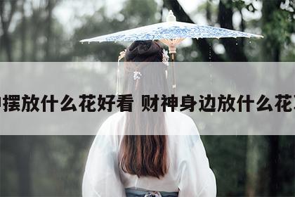 财神摆放什么花好看 财神身边放什么花草好