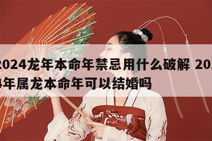 2024龙年本命年禁忌用什么破解 2024年属龙本命年可以结婚吗