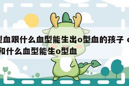 o型血跟什么血型能生出o型血的孩子 o型血和什么血型能生o型血