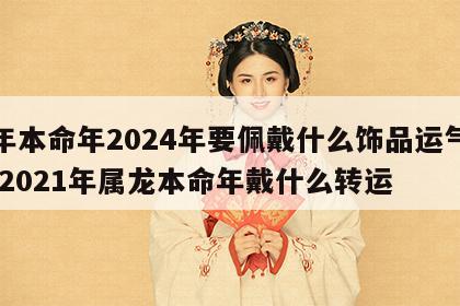 龙年本命年2024年要佩戴什么饰品运气最好 2021年属龙本命年戴什么转运