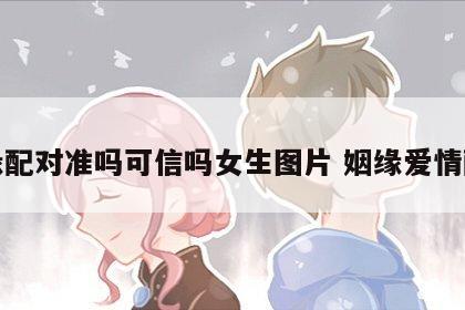 姻缘配对准吗可信吗女生图片 姻缘爱情配对