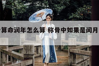 称骨算命润年怎么算 称骨中如果是闰月怎么算