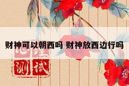 财神可以朝西吗 财神放西边行吗