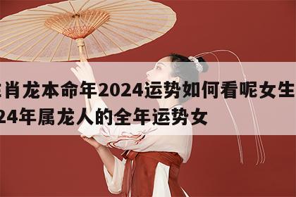 生肖龙本命年2024运势如何看呢女生 2024年属龙人的全年运势女