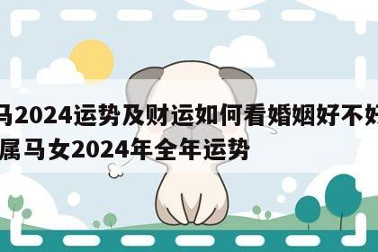 属马2024运势及财运如何看婚姻好不好呢女 属马女2024年全年运势