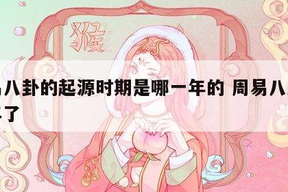 周易八卦的起源时期是哪一年的 周易八卦多少年了