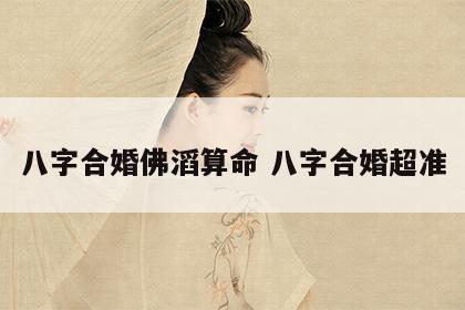 八字合婚佛滔算命 八字合婚超准