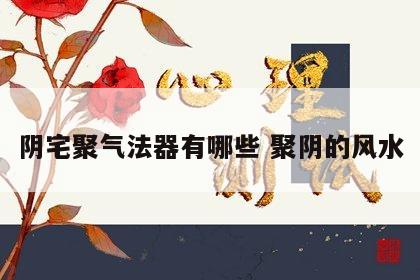 阴宅聚气法器有哪些 聚阴的风水