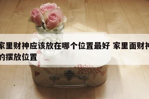 家里财神应该放在哪个位置最好 家里面财神的摆放位置