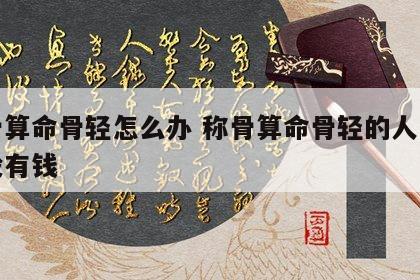 称骨算命骨轻怎么办 称骨算命骨轻的人是不是没有钱