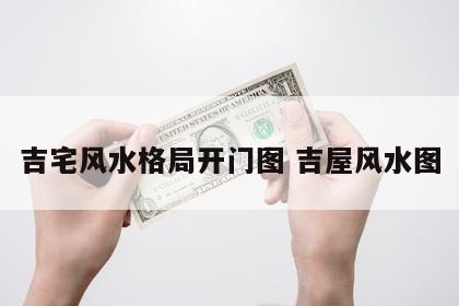 吉宅风水格局开门图 吉屋风水图