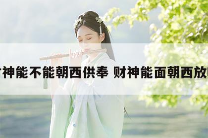 财神能不能朝西供奉 财神能面朝西放吗