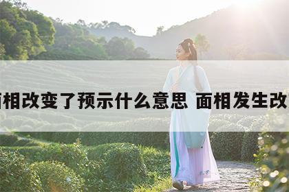 面相改变了预示什么意思 面相发生改变